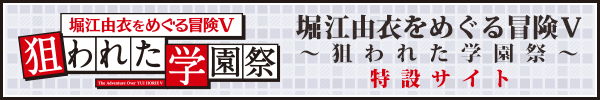 堀江由衣をめぐる冒険Ⅴ 〜狙われた学園祭〜　特設サイト