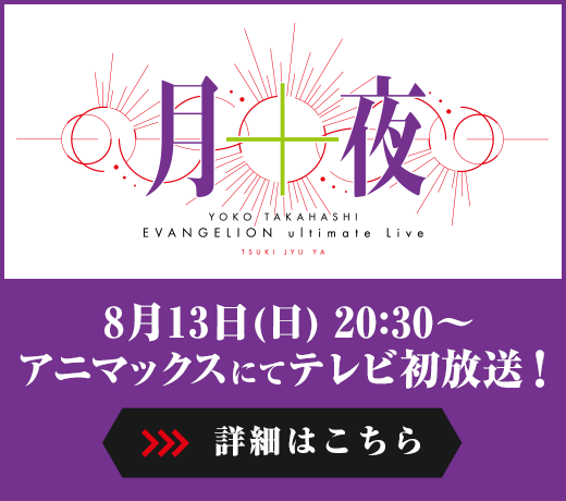 YOKO TAKAHASHI EVANGELION ultimate Live「月十夜」8月13日(日) 20:30～アニマックスにてテレビ初放送！詳細はこちら