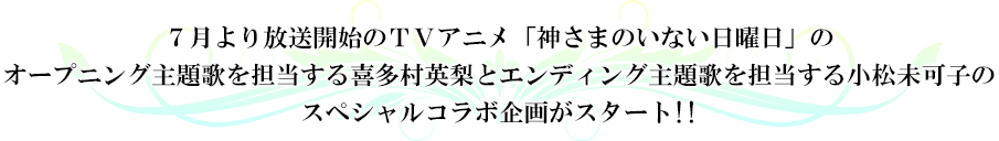 7月より放送開始のTVアニメ「神さまのいない日曜日」のオープニング主題歌を担当する喜多村英梨とエンディング主題歌を担当する小松未可子のスペシャルコラボ企画がスタート！！