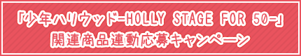 「少年ハリウッド-HOLLY STAGE FOR 50-」関連商品連動応募キャンペーン