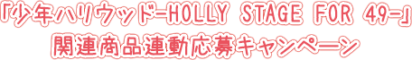 「少年ハリウッド-HOLLY STAGE FOR 49-」関連商品連動応募キャンペーン