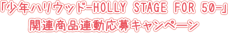 「少年ハリウッド-HOLLY STAGE FOR 50-」関連商品連動応募キャンペーン