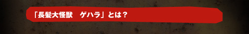「長髪大怪獣 ゲハラ」とは？