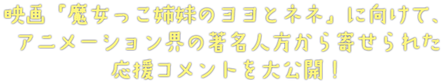 映画『魔女っこ姉妹のヨヨとネネ』に向けて、アニメーション界の著名人方から寄せられた応援コメントを大公開！