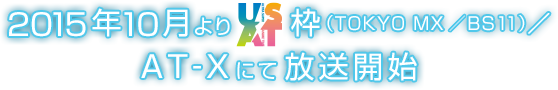 2015年10月よりUSAT枠（TOKYO MX／BS11）／AT-Xにて放送開始