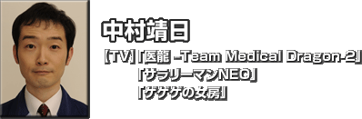 中村 靖日　
【TV】「医龍 -Team Medical Dragon-2」「サラリーマンNEO」「ゲゲゲの女房」