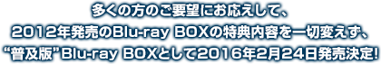 多くの方のご要望にお応えして、
2012年発売のBlu-ray BOXの特典内容を一切変えず、
“普及版”Blu-ray BOXとして2016年2月24日発売決定！
