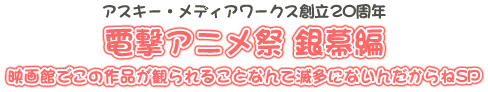 アスキー・メディアワークス創立20周年　
電撃アニメ祭 銀幕編
映画館でこの作品が観られることなんて滅多にないんだからねSP